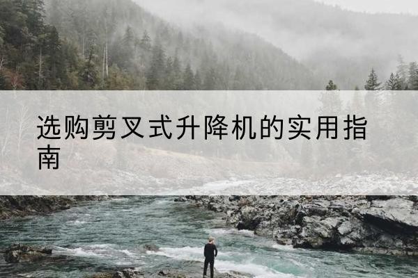 渝北区剪叉式升降机怎么选-选购剪叉式升降机的实用指南