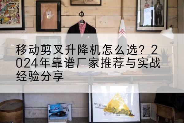 渝北区升降平台厂家推荐-移动剪叉升降机怎么选？2024年靠谱厂家推荐与实战经验分享