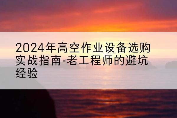 渝北区高空作业升降机厂家推荐-2024年高空作业设备选购实战指南-老工程师的避坑经验
