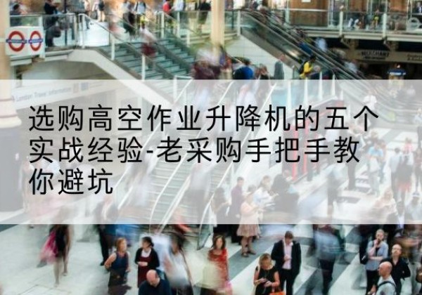 渝北区高空作业升降机厂家-选购高空作业升降机的五个实战经验-老采购手把手教你避坑