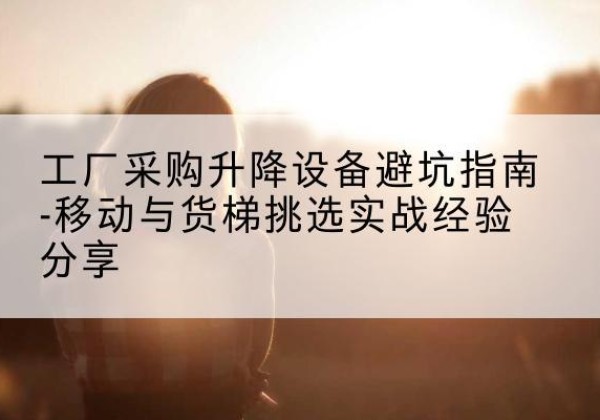 渝北区移动式升降机怎么选-工厂采购升降设备避坑指南-移动与货梯挑选实战经验分享