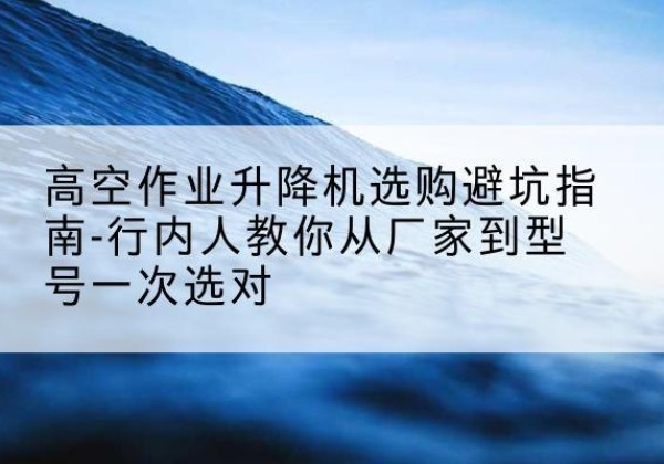 渝北区升降平台厂家-高空作业升降机选购避坑指南-行内人教你从厂家到型号一次选对