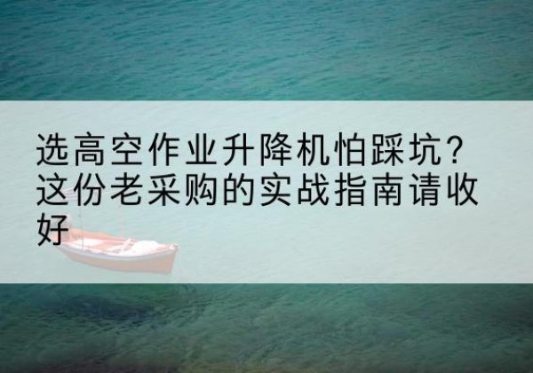 渝北区高空作业升降机厂家推荐-选高空作业升降机怕踩坑？这份老采购的实战指南请收好
