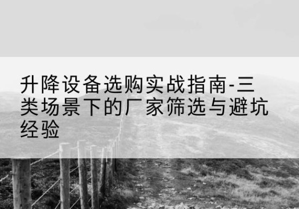 渝北区移动式升降机厂家推荐-升降设备选购实战指南-三类场景下的厂家筛选与避坑经验