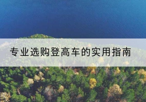 渝北区电动登高车厂家推荐-专业选购登高车的实用指南