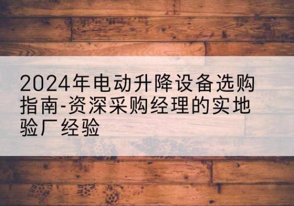 渝北区电动剪叉升降平台厂家-2024年电动升降设备选购指南-资深采购经理的实地验厂经验