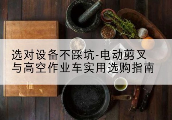 渝北区电动剪叉升降平台怎么选-选对设备不踩坑-电动剪叉与高空作业车实用选购指南