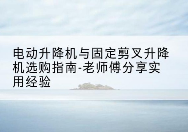 渝北区电动升降机怎么选-电动升降机与固定剪叉升降机选购指南-老师傅分享实用经验
