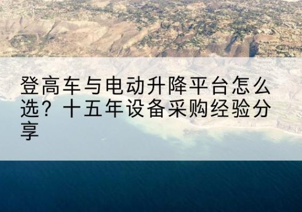 渝北区登高车厂家厂家-登高车与电动升降平台怎么选？十五年设备采购经验分享