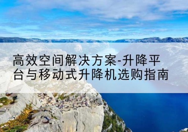 渝北区升降平台厂家-*空间解决方案-升降平台与移动式升降机选购指南