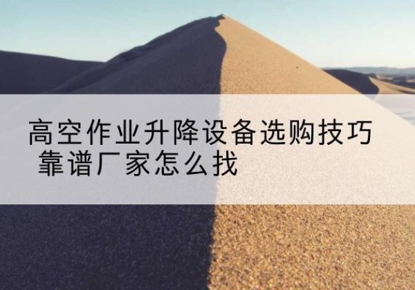 渝北区电动升降平台厂家推荐-高空作业升降设备选购技巧 靠谱厂家怎么找