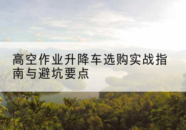 渝北区升降车怎么选-高空作业升降车选购实战指南与避坑要点