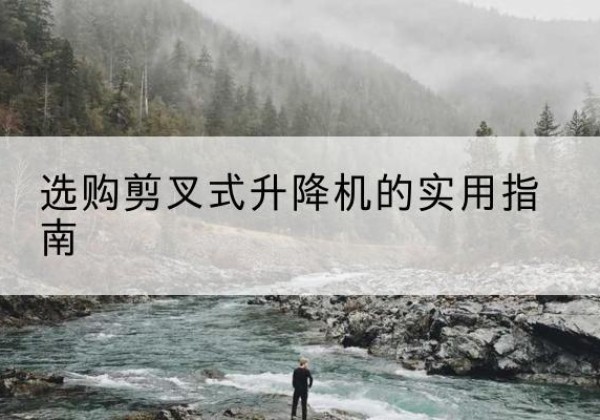 渝北区剪叉式升降机怎么选-选购剪叉式升降机的实用指南