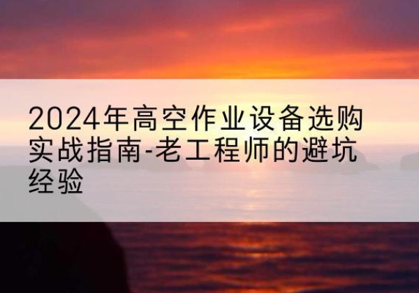 渝北区高空作业升降机厂家推荐-2024年高空作业设备选购实战指南-老工程师的避坑经验